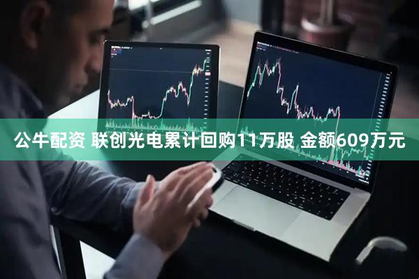 公牛配资 联创光电累计回购11万股 金额609万元