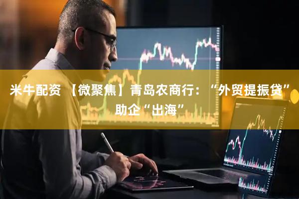 米牛配资 【微聚焦】青岛农商行：“外贸提振贷”助企“出海”