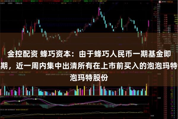 金控配资 蜂巧资本：由于蜂巧人民币一期基金即将到期，近一周内集中出清所有在上市前买入的泡泡玛特股份