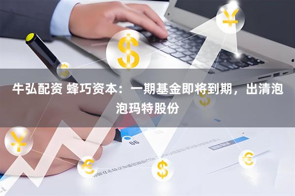 牛弘配资 蜂巧资本：一期基金即将到期，出清泡泡玛特股份