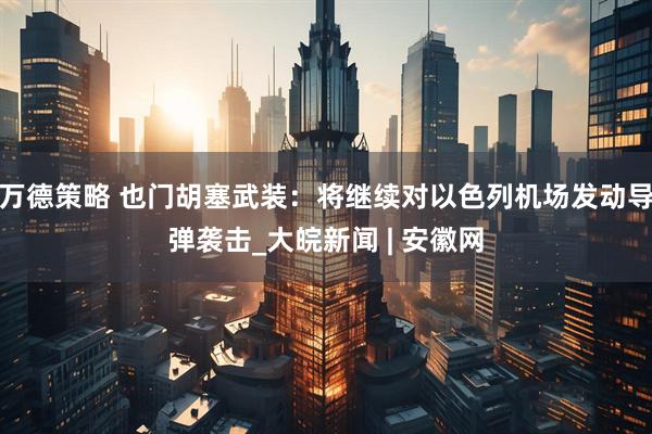 万德策略 也门胡塞武装：将继续对以色列机场发动导弹袭击_大皖新闻 | 安徽网