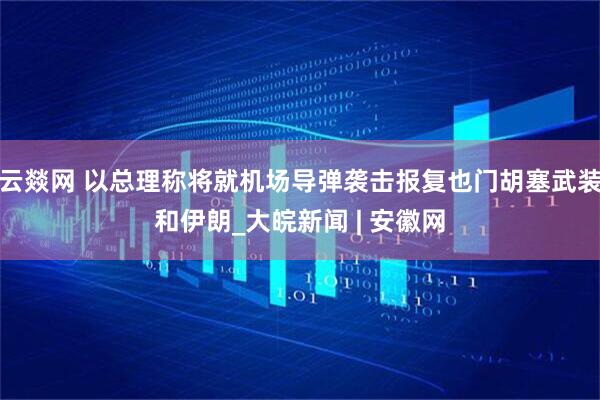云燚网 以总理称将就机场导弹袭击报复也门胡塞武装和伊朗_大皖新闻 | 安徽网