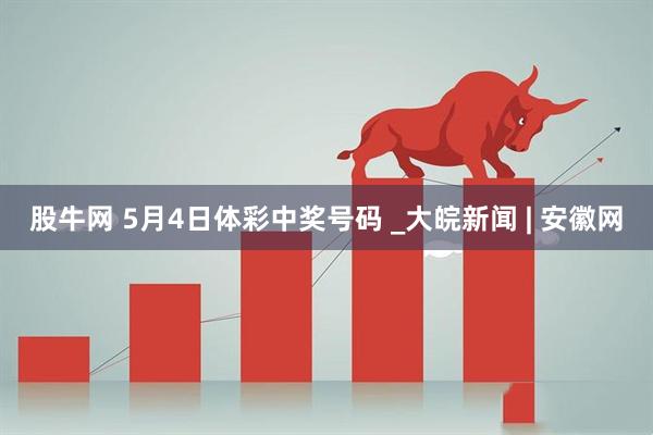 股牛网 5月4日体彩中奖号码 _大皖新闻 | 安徽网