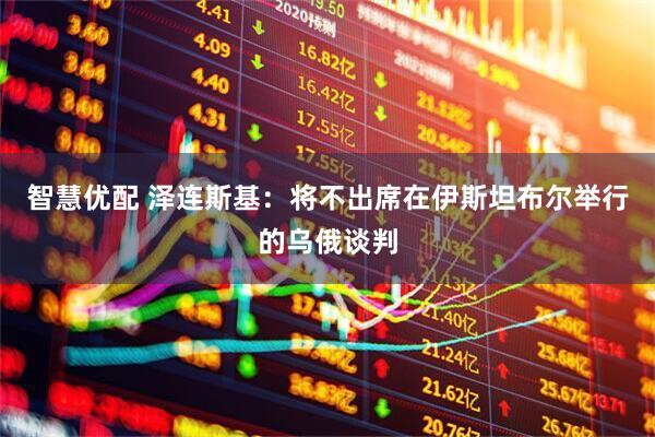 智慧优配 泽连斯基：将不出席在伊斯坦布尔举行的乌俄谈判