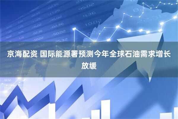 京海配资 国际能源署预测今年全球石油需求增长放缓