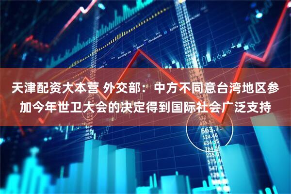天津配资大本营 外交部：中方不同意台湾地区参加今年世卫大会的决定得到国际社会广泛支持