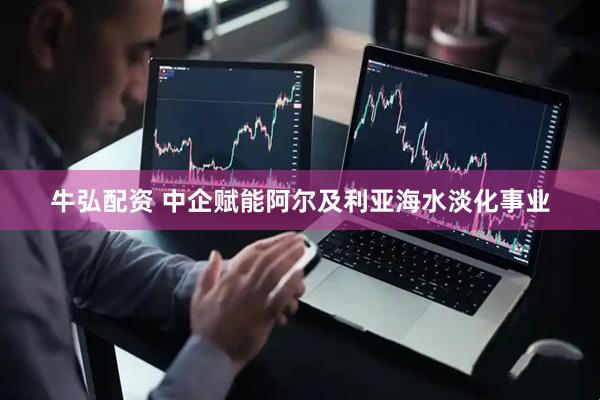 牛弘配资 中企赋能阿尔及利亚海水淡化事业
