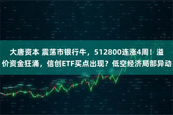 大唐资本 震荡市银行牛，512800连涨4周！溢价资金狂涌，信创ETF买点出现？低空经济局部异动