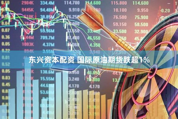 东兴资本配资 国际原油期货跌超1%