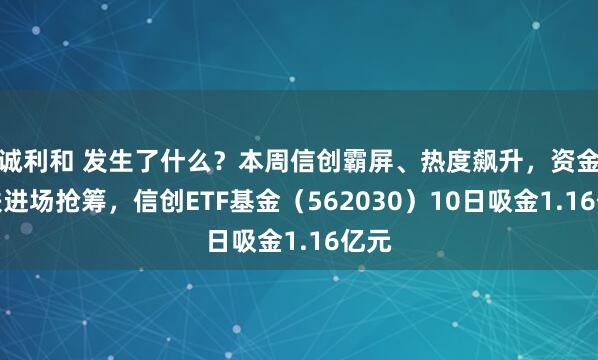 诚利和 发生了什么？本周信创霸屏、热度飙升，资金逢跌进场抢筹，信创ETF基金（562030）10日吸金1.16亿元