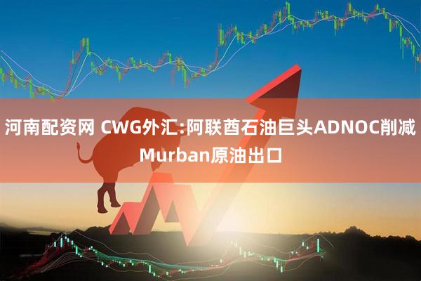 河南配资网 CWG外汇:阿联酋石油巨头ADNOC削减Murban原油出口