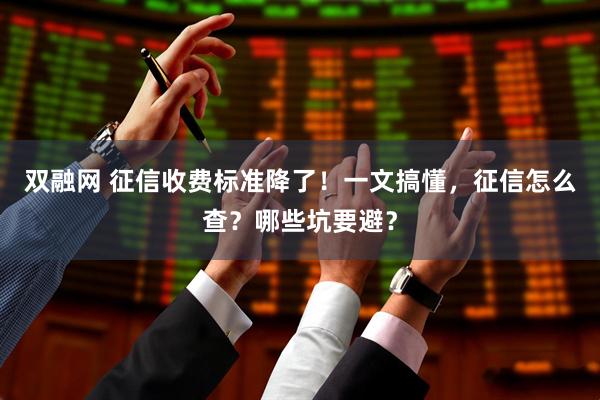 双融网 征信收费标准降了！一文搞懂，征信怎么查？哪些坑要避？