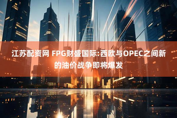 江苏配资网 FPG财盛国际:西欧与OPEC之间新的油价战争即将爆发