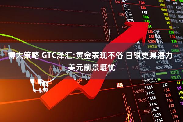 博大策略 GTC泽汇:黄金表现不俗 白银更具潜力 美元前景堪忧