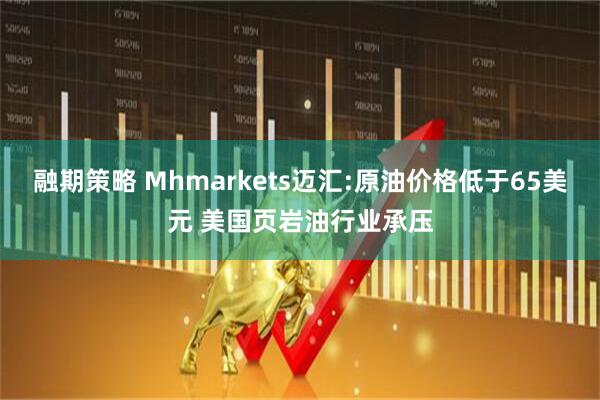 融期策略 Mhmarkets迈汇:原油价格低于65美元 美国页岩油行业承压