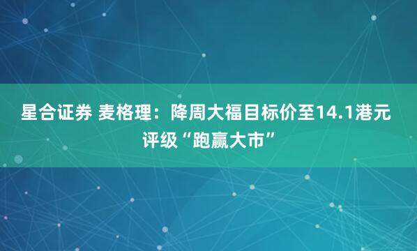 星合证券 麦格理：降周大福目标价至14.1港元 评级“跑赢大市”