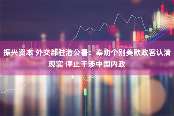 振兴资本 外交部驻港公署：奉劝个别美欧政客认清现实 停止干涉中国内政