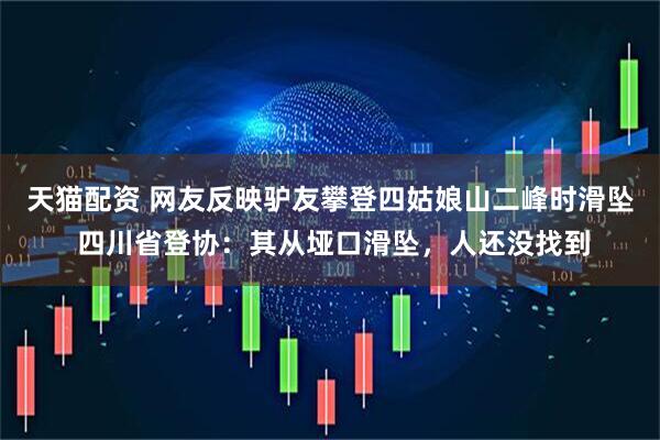天猫配资 网友反映驴友攀登四姑娘山二峰时滑坠 四川省登协：其从垭口滑坠，人还没找到