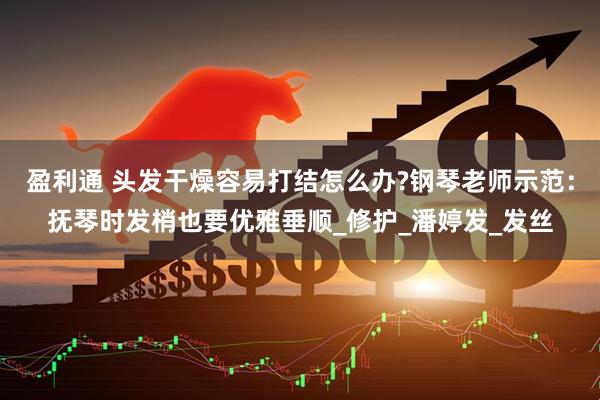 盈利通 头发干燥容易打结怎么办?钢琴老师示范：抚琴时发梢也要优雅垂顺_修护_潘婷发_发丝