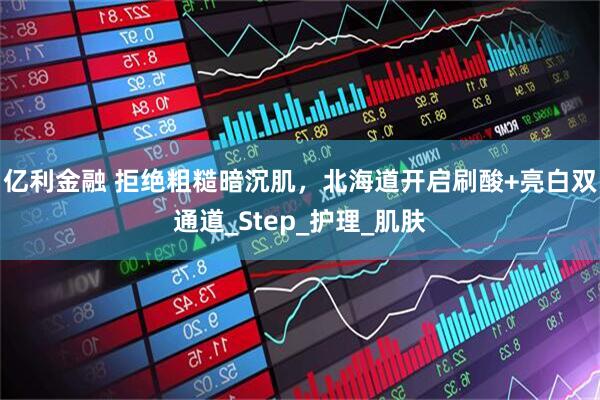 亿利金融 拒绝粗糙暗沉肌，北海道开启刷酸+亮白双通道_Step_护理_肌肤