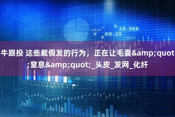 牛跟投 这些戴假发的行为，正在让毛囊&quot;窒息&quot;_头皮_发网_化纤
