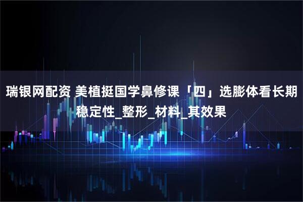 瑞银网配资 美植挺国学鼻修课「四」选膨体看长期稳定性_整形_材料_其效果