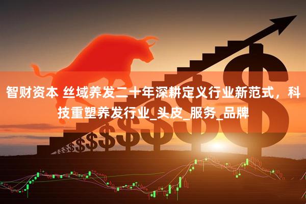智财资本 丝域养发二十年深耕定义行业新范式，科技重塑养发行业_头皮_服务_品牌
