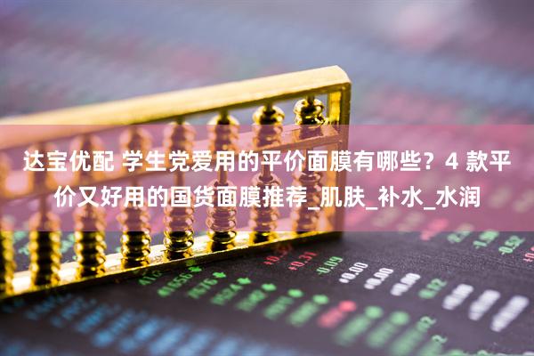 达宝优配 学生党爱用的平价面膜有哪些？4 款平价又好用的国货面膜推荐_肌肤_补水_水润