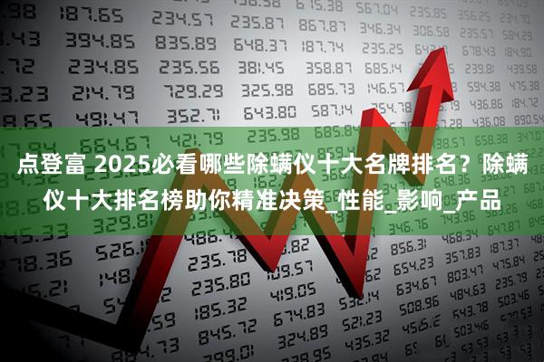 点登富 2025必看哪些除螨仪十大名牌排名？除螨仪十大排名榜助你精准决策_性能_影响_产品