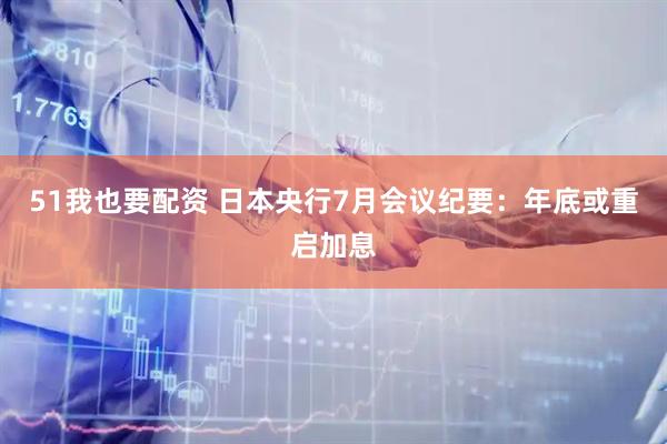 51我也要配资 日本央行7月会议纪要：年底或重启加息