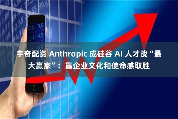 宇奇配资 Anthropic 成硅谷 AI 人才战“最大赢家”：靠企业文化和使命感取胜