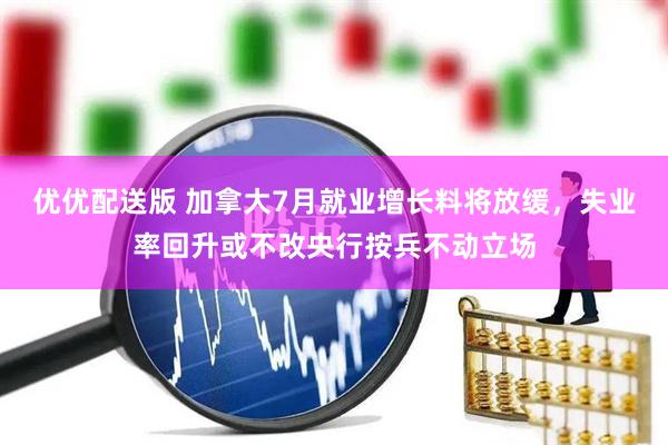 优优配送版 加拿大7月就业增长料将放缓，失业率回升或不改央行按兵不动立场