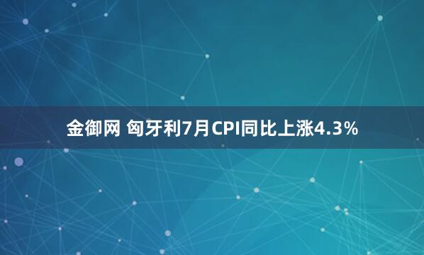 金御网 匈牙利7月CPI同比上涨4.3%