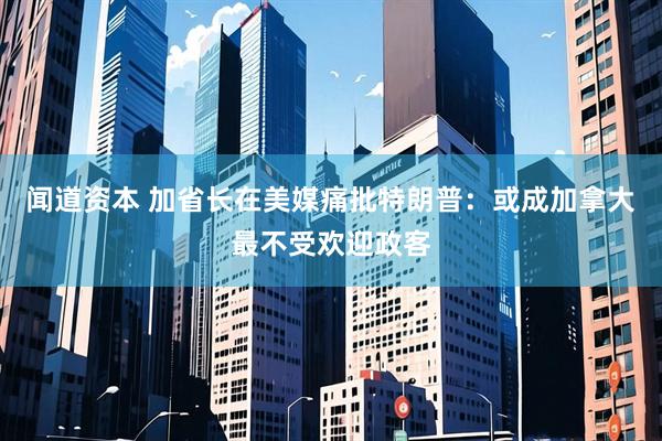 闻道资本 加省长在美媒痛批特朗普：或成加拿大最不受欢迎政客