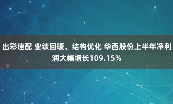 出彩速配 业绩回暖、结构优化 华西股份上半年净利润大幅增长109.15%