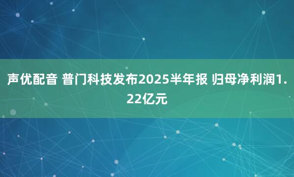 声优配音 普门科技发布2025半年报 归母净利润1.22亿元