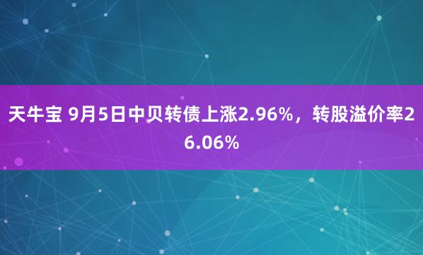 天牛宝 9月5日中贝转债上涨2.96%，转股溢价率26.06%