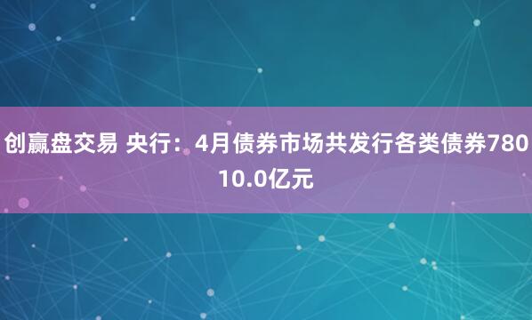 创赢盘交易 央行：4月债券市场共发行各类债券78010.0亿元