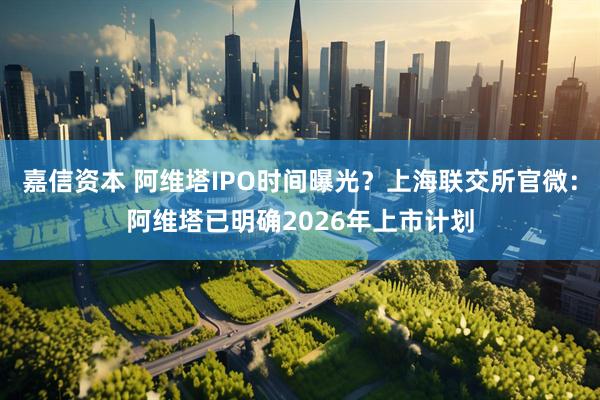 嘉信资本 阿维塔IPO时间曝光？上海联交所官微：阿维塔已明确2026年上市计划