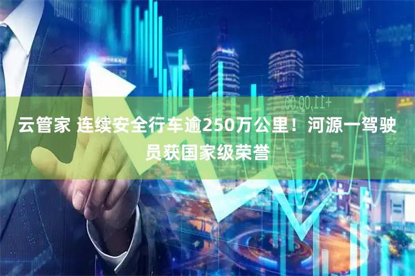 云管家 连续安全行车逾250万公里！河源一驾驶员获国家级荣誉