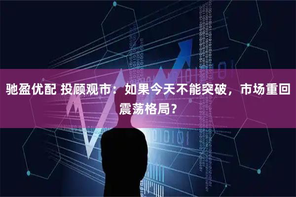 驰盈优配 投顾观市：如果今天不能突破，市场重回震荡格局？
