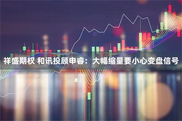 祥盛期权 和讯投顾申睿：大幅缩量要小心变盘信号
