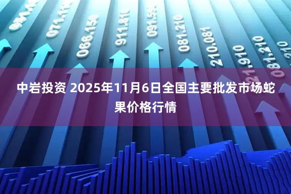 中岩投资 2025年11月6日全国主要批发市场蛇果价格行情