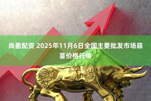尚盈配资 2025年11月6日全国主要批发市场蒜薹价格行情