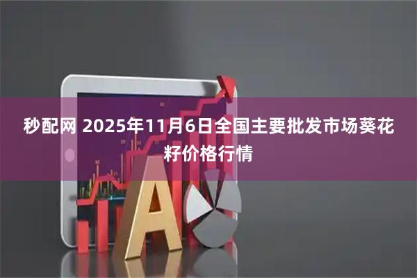 秒配网 2025年11月6日全国主要批发市场葵花籽价格行情