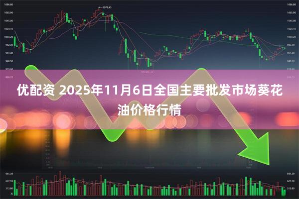 优配资 2025年11月6日全国主要批发市场葵花油价格行情