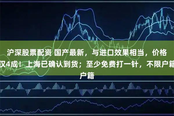 沪深股票配资 国产最新，与进口效果相当，价格仅4成！上海已确认到货；至少免费打一针，不限户籍