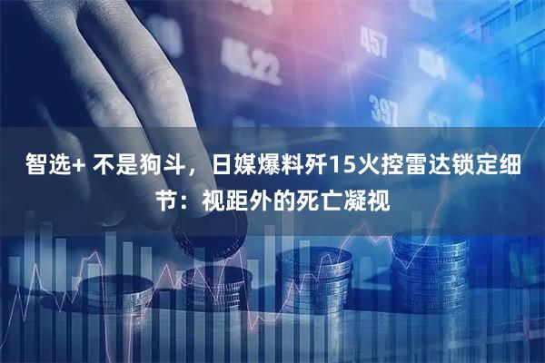 智选+ 不是狗斗，日媒爆料歼15火控雷达锁定细节：视距外的死亡凝视