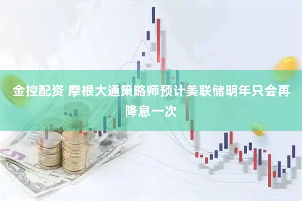 金控配资 摩根大通策略师预计美联储明年只会再降息一次