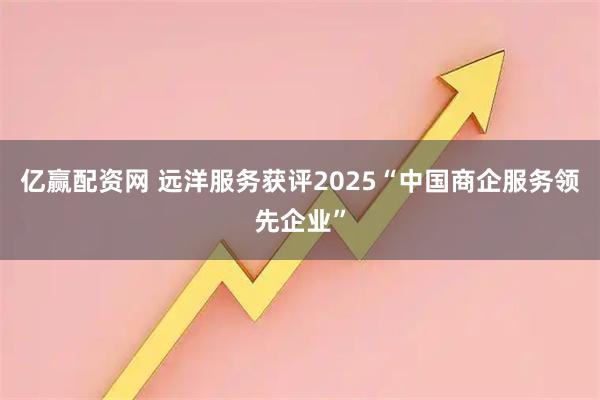 亿赢配资网 远洋服务获评2025“中国商企服务领先企业”